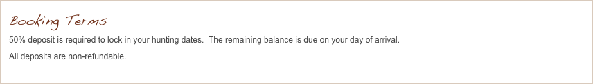 Booking Terms
50% deposit is required to lock in your hunting dates.  The remaining balance is due on your day of arrival.
All deposits are non-refundable.